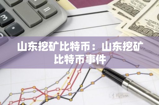 山东挖矿比特币：山东挖矿比特币事件