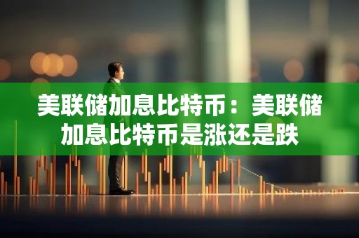 美联储加息比特币：美联储加息比特币是涨还是跌