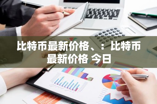 比特币最新价格、：比特币最新价格 今日