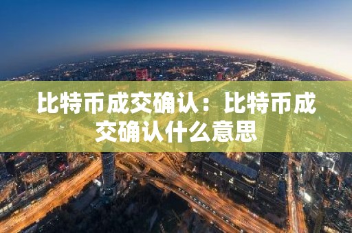 比特币成交确认：比特币成交确认什么意思
