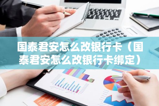 国泰君安怎么改银行卡（国泰君安怎么改银行卡绑定）