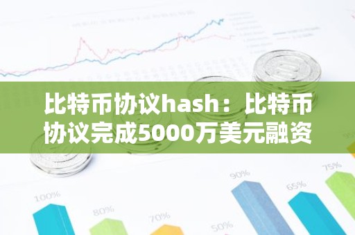 比特币协议hash：比特币协议完成5000万美元融资