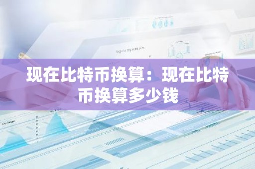 现在比特币换算：现在比特币换算多少钱