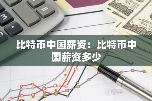 比特币中国薪资：比特币中国薪资多少