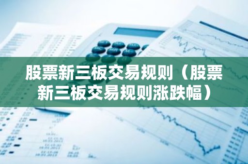 股票新三板交易规则（股票新三板交易规则涨跌幅）