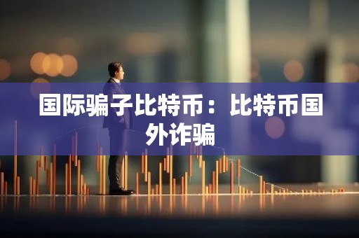 国际骗子比特币：比特币国外诈骗