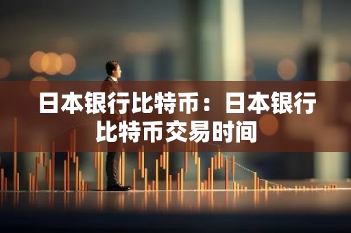 日本银行比特币：日本银行比特币交易时间
