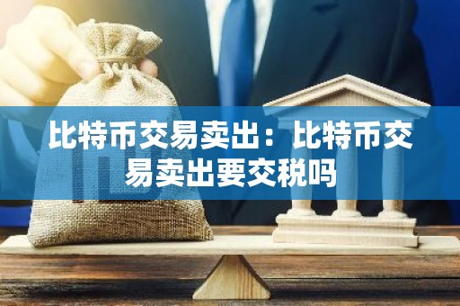 比特币交易卖出：比特币交易卖出要交税吗