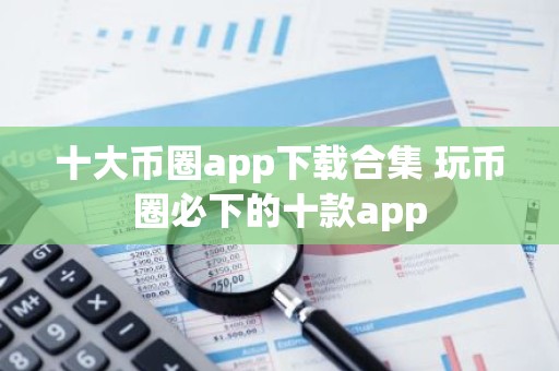 十大币圈app下载合集 玩币圈必下的十款app