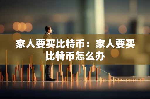 家人要买比特币：家人要买比特币怎么办