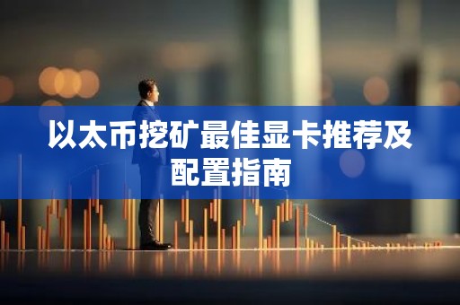 以太币挖矿最佳显卡推荐及配置指南