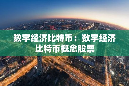 数字经济比特币：数字经济比特币概念股票