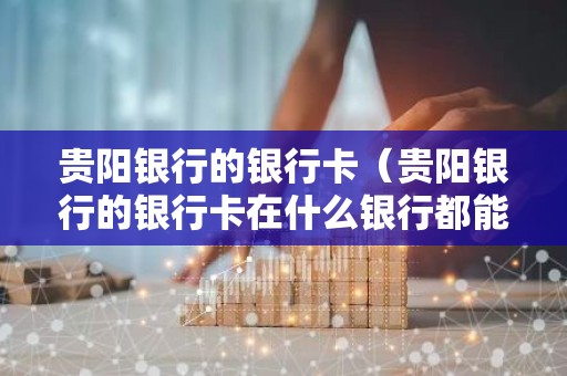 贵阳银行的银行卡（贵阳银行的银行卡在什么银行都能查吗）