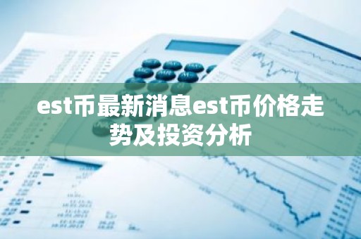 est币最新消息est币价格走势及投资分析