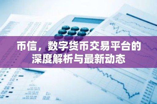 币信，数字货币交易平台的深度解析与最新动态