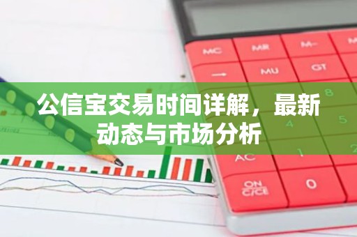 公信宝交易时间详解，最新动态与市场分析