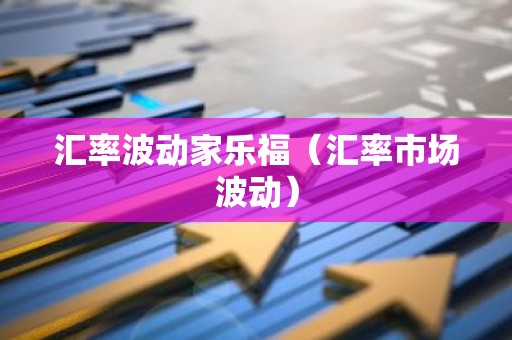 汇率波动家乐福（汇率市场波动）
