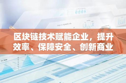 区块链技术赋能企业，提升效率、保障安全、创新商业模式