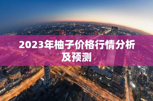 2023年柚子价格行情分析及预测