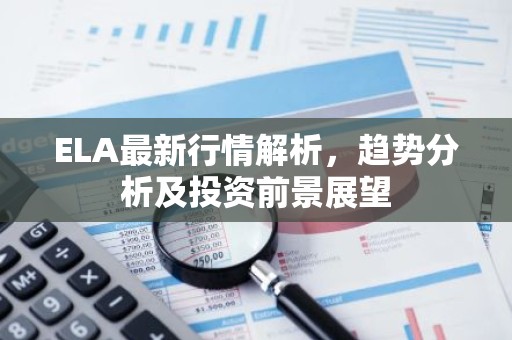 ELA最新行情解析，趋势分析及投资前景展望