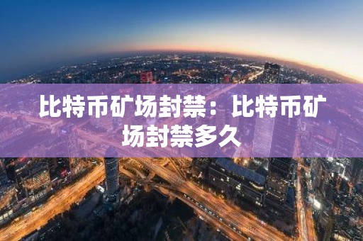 比特币矿场封禁：比特币矿场封禁多久