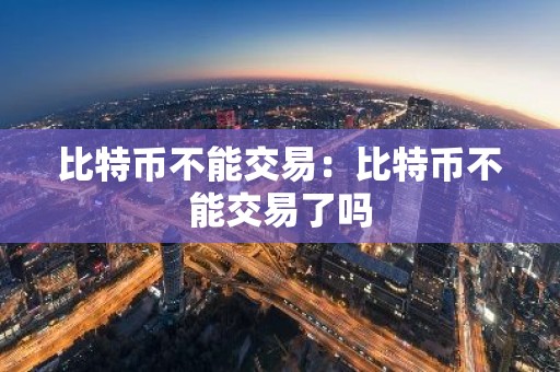 比特币不能交易：比特币不能交易了吗