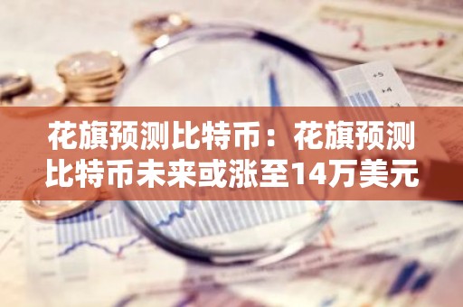 花旗预测比特币：花旗预测比特币未来或涨至14万美元