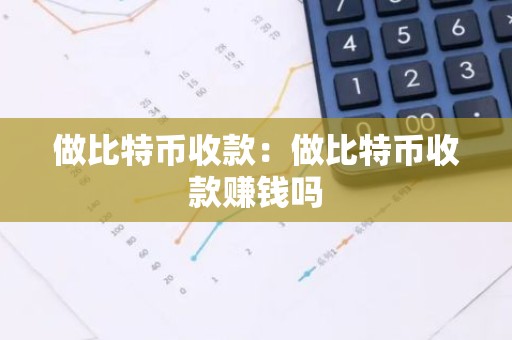做比特币收款：做比特币收款赚钱吗