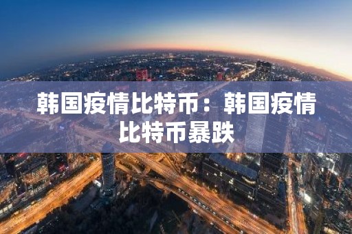 韩国疫情比特币：韩国疫情比特币暴跌