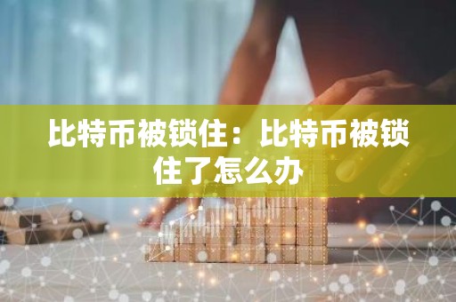 比特币被锁住：比特币被锁住了怎么办