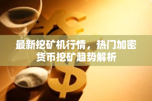 最新挖矿机行情，热门加密货币挖矿趋势解析