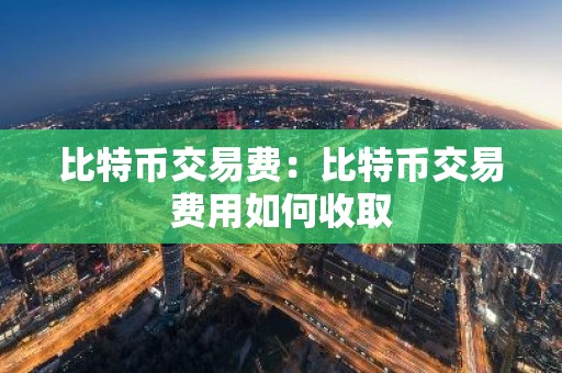 比特币交易费：比特币交易费用如何收取