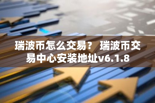 瑞波币怎么交易？ 瑞波币交易中心安装地址v6.1.8