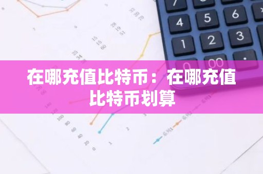 在哪充值比特币：在哪充值比特币划算