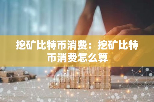 挖矿比特币消费：挖矿比特币消费怎么算