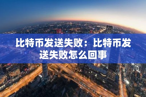比特币发送失败：比特币发送失败怎么回事