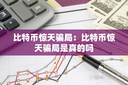 比特币惊天骗局：比特币惊天骗局是真的吗