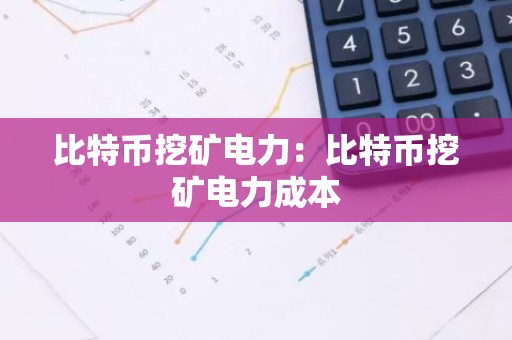 比特币挖矿电力：比特币挖矿电力成本