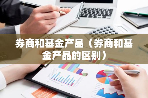 券商和基金产品（券商和基金产品的区别）