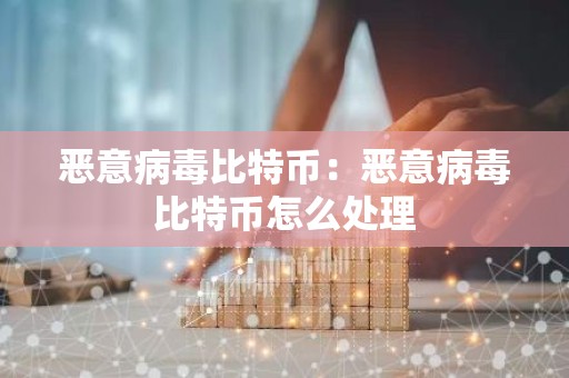 恶意病毒比特币：恶意病毒比特币怎么处理