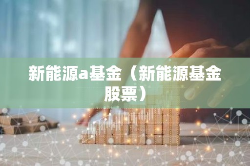 新能源a基金（新能源基金股票）