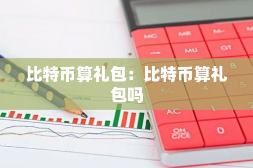 比特币算礼包：比特币算礼包吗