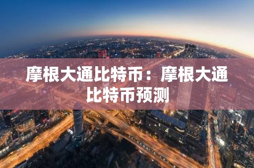摩根大通比特币：摩根大通比特币预测
