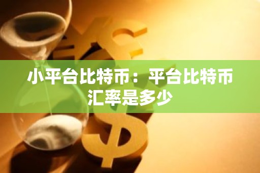 小平台比特币：平台比特币汇率是多少