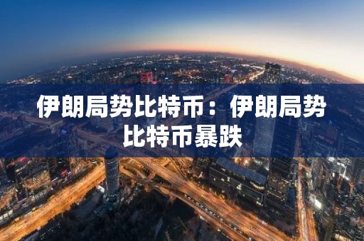 伊朗局势比特币：伊朗局势比特币暴跌