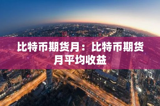 比特币期货月：比特币期货月平均收益