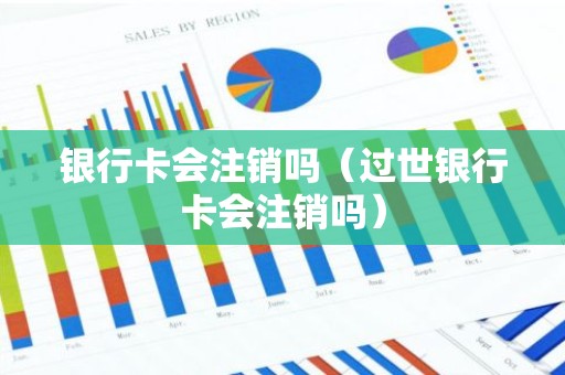 银行卡会注销吗（过世银行卡会注销吗）