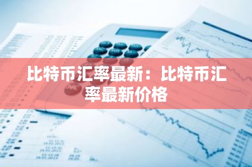 比特币汇率最新：比特币汇率最新价格