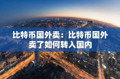 比特币国外卖：比特币国外卖了如何转入国内