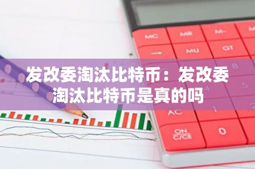 发改委淘汰比特币：发改委淘汰比特币是真的吗